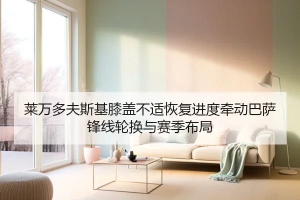莱万多夫斯基膝盖不适恢复进度牵动巴萨锋线轮换与赛季布局