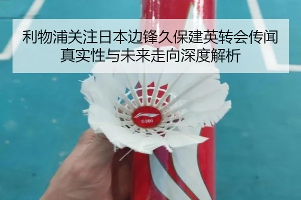 利物浦关注日本边锋久保建英转会传闻真实性与未来走向深度解析