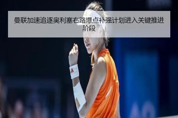 曼联加速追逐奥利塞右路爆点补强计划进入关键推进阶段
