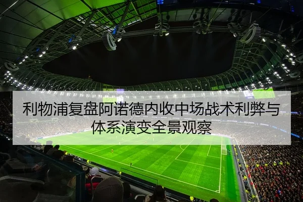利物浦复盘阿诺德内收中场战术利弊与体系演变全景观察